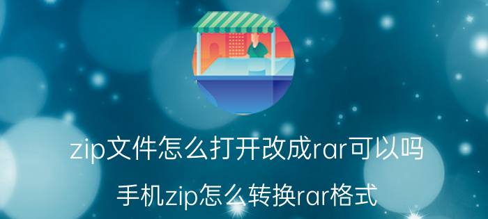 zip文件怎么打开改成rar可以吗 手机zip怎么转换rar格式？